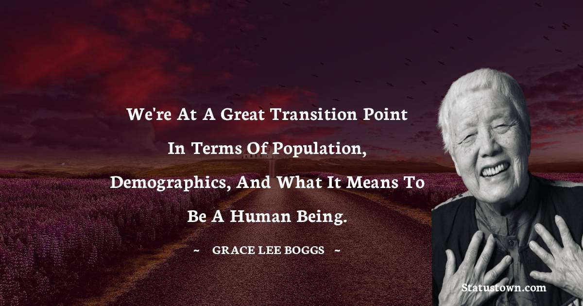 Grace Lee Boggs Quotes - We're at a great transition point in terms of population, demographics, and what it means to be a human being.